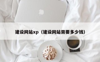 宣城建设网站xp（建设网站需要多少钱）