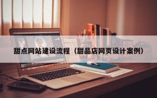 宣城甜点网站建设流程（甜品店网页设计案例）