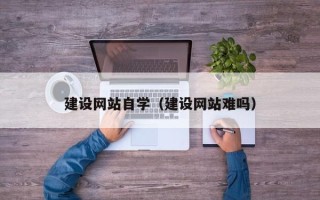 宣城建设网站自学（建设网站难吗）