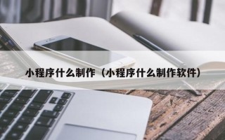 宣城小程序什么制作（小程序什么制作软件）