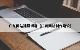 宣城广东网站建设博客（广州网站制作建设）