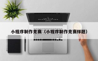 宣城小程序制作竞赛（小程序制作竞赛样题）