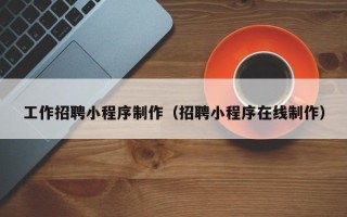 宣城工作招聘小程序制作（招聘小程序在线制作）