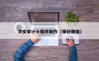宣城淳安审计小程序制作（审计微信）