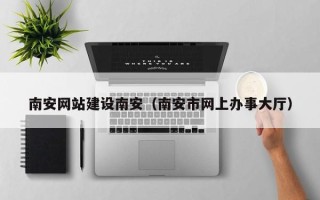 宣城南安网站建设南安（南安市网上办事大厅）