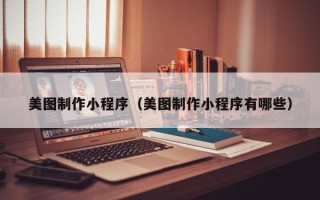 宣城美图制作小程序（美图制作小程序有哪些）