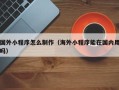 宣城国外小程序怎么制作（海外小程序能在国内用吗）