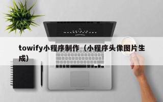 宣城towify小程序制作（小程序头像图片生成）