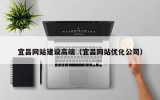 宣城宜昌网站建设高端（宜昌网站优化公司）