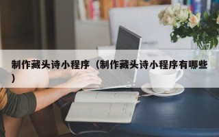 宣城制作藏头诗小程序（制作藏头诗小程序有哪些）