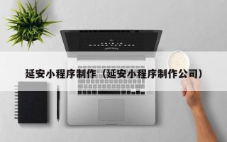 宣城延安小程序制作（延安小程序制作公司）