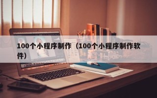 宣城100个小程序制作（100个小程序制作软件）